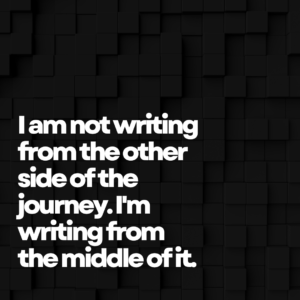personal growth | I am not writing from the other side of the journey. I'm writing from the middle of it.